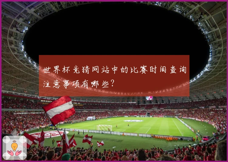 世界杯竞猜网站中的比赛时间查询注意事项有哪些?