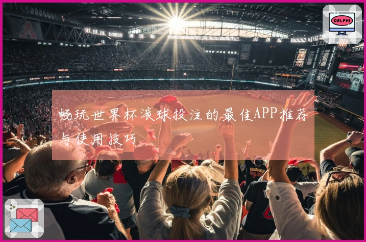 畅玩世界杯滚球投注的最佳APP推荐与使用技巧