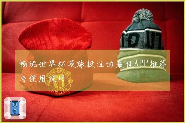 畅玩世界杯滚球投注的最佳APP推荐与使用技巧